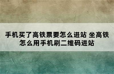 手机买了高铁票要怎么进站 坐高铁怎么用手机刷二维码进站